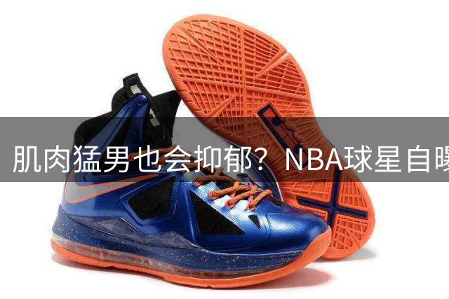 肌肉猛男也会抑郁？NBA球星自曝心理危机背后不为人知的故事